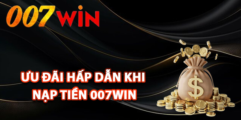 Nạp Tiền 007Win – Hướng Dẫn Chi Tiết Cách Thức Giao Dịch 3 Các ưu đãi hấp dẫn khi nạp tiền 007Win