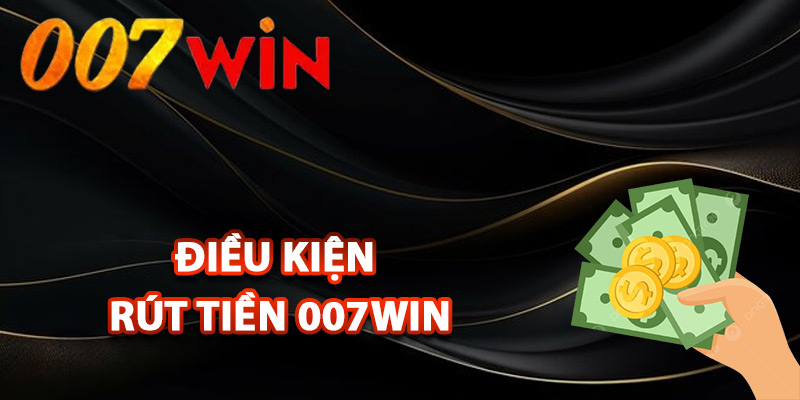 Rút Tiền 007Win – Thao Tác Đơn Giản Nhận Tiền Nhanh Gọn 1 Điều kiện rút tiền 007Win thành công