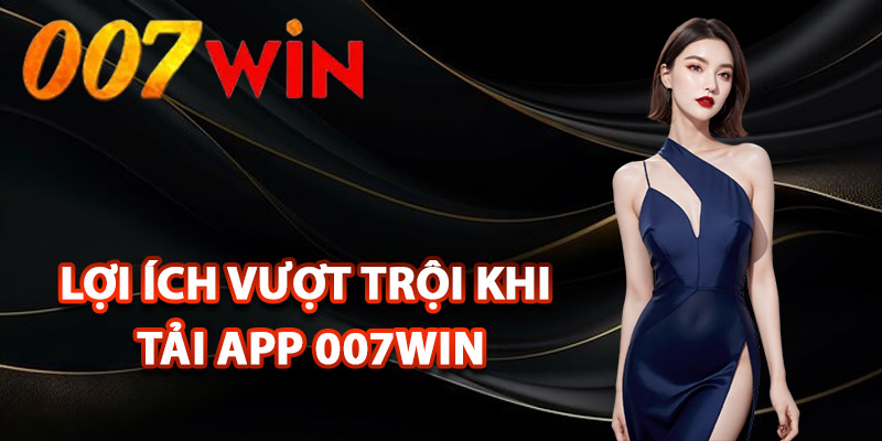 Tải App 007Win – Trải Nghiệm Trọn Vẹn Kho Game Cực Đỉnh 1 Lợi ích vượt trội khi tải app 007Win để trải nghiệm