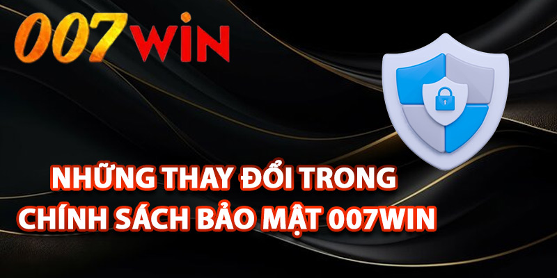 Chính Sách Bảo Mật 007Win – Bảo Vệ Tuyệt Đối An Tâm 3 Những thay đổi trong chính sách bảo mật 007Win