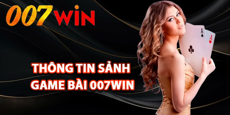Game Bài 007Win – Sân Chơi Đẳng Cấp Cho Tín Đồ Đam Mê 1 Tổng quan thông tin sảnh game bài 007Win