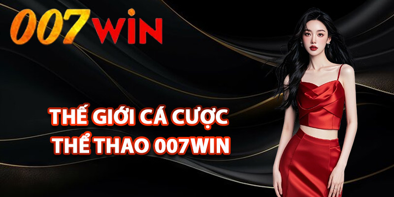 Thể Thao 007Win – Nơi Hội Tụ Những Kèo Cược Đỉnh Cao 1 Trải nghiệm thế giới cá cược thể thao 007Win