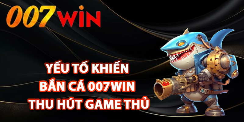 Bắn Cá 007Win – Đắm Mình Thế Giới Đại Dương Sôi Động 3 Yếu tố khiến bắn cá 007Win thu hút game thủ